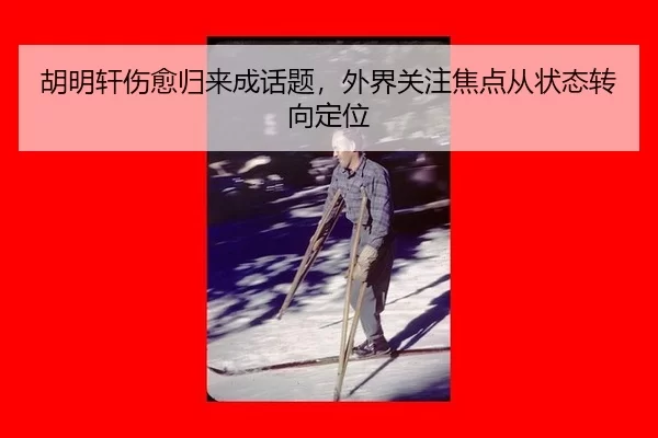胡明轩伤愈归来成话题，外界关注焦点从状态转向定位